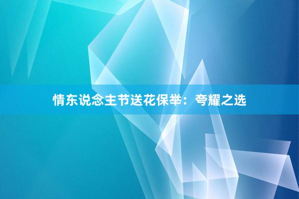 情东说念主节送花保举：夸耀之选