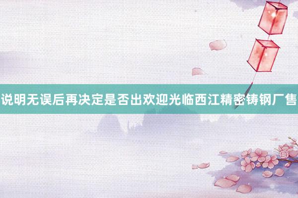 说明无误后再决定是否出欢迎光临西江精密铸钢厂售