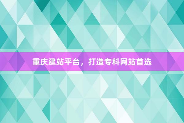 重庆建站平台，打造专科网站首选